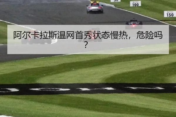 阿尔卡拉斯温网首秀状态慢热,危险吗?