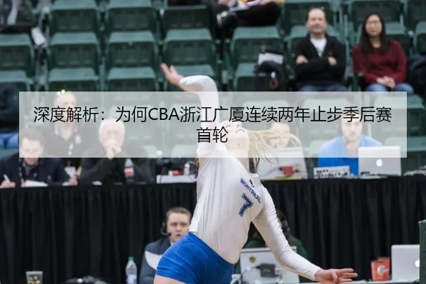 深度解析:为何CBA浙江广厦连续两年止步季后赛首轮